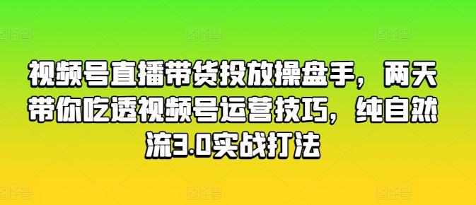 视频号直播带货投放操盘手，两天带你吃透视频号运营技巧，纯自然流3.0实战打法 - 创享网-创享网
