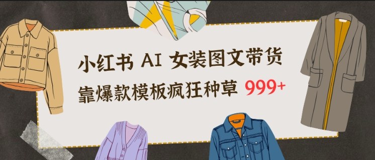 小红书AI女装图文带货,靠爆款模板疯狂种草999+-创享网