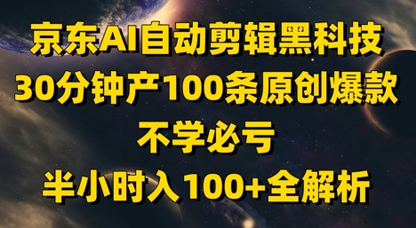 京东AI自动剪辑黑科技，30分钟产100条原创爆款，不学必亏！半小时入100+全解析 - 创享网-创享网