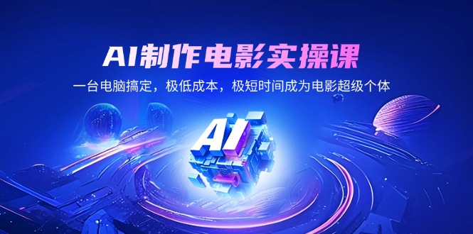 AI制作电影实操课，一台电脑搞定，极低成本，极短时间成为电影超级个体 - 创享网-创享网
