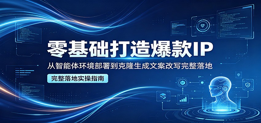 零基础打造爆款IP，从智能体环境部署到克隆生成文案改写完整落地-创享网