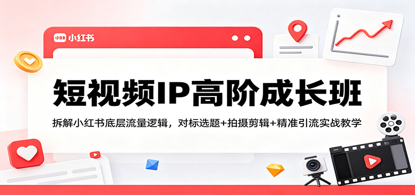 短视频IP高阶成长班：拆解小红书底层流量逻辑，对标选题+拍摄剪辑+ 精准引流实战教学-创享网