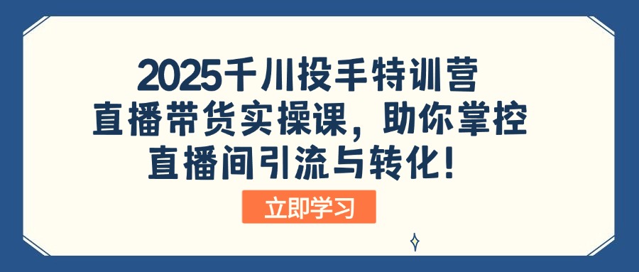 2025千川投手特训营：直播带货实操课，助你掌控直播间引流与转化！ - 创享网-创享网