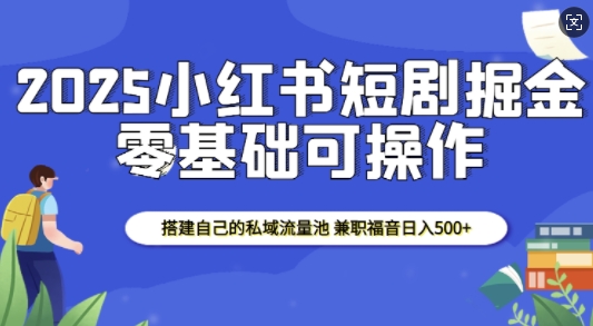 2025小红书短剧掘金，搭建自己的私域流量池，兼职福音日入5张 - 创享网-创享网