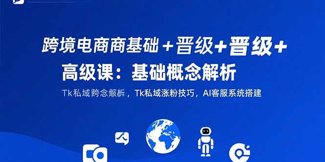 跨境电商基础+晋级+高级课：基础概念解析,Tk私域涨粉技巧,AI客服系统搭建 - 创享网-创享网