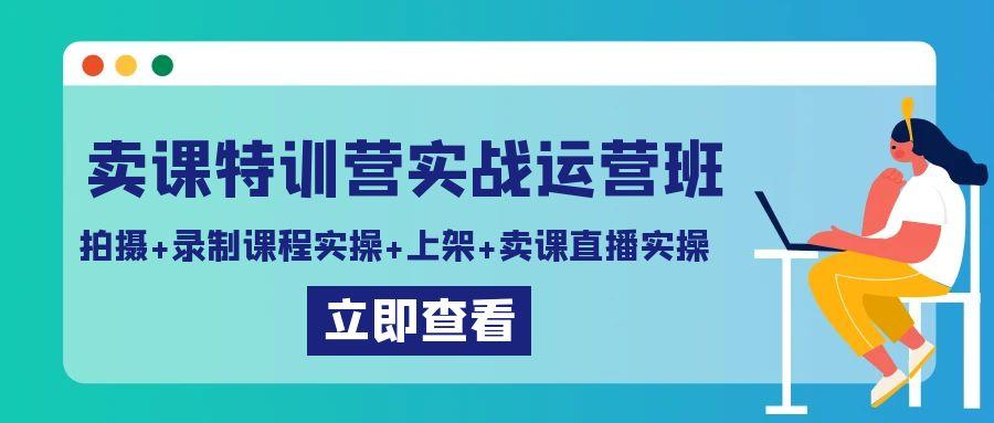 卖课特训营实战运营班：拍摄+录制课程实操+上架课程+卖课直播实操 - 创享网-创享网