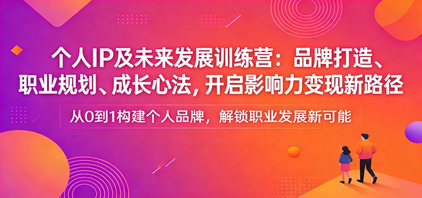 个人IP及未来发展训练营：品牌打造、职业规划、成长心法，开启影响力变现新路径-创享网