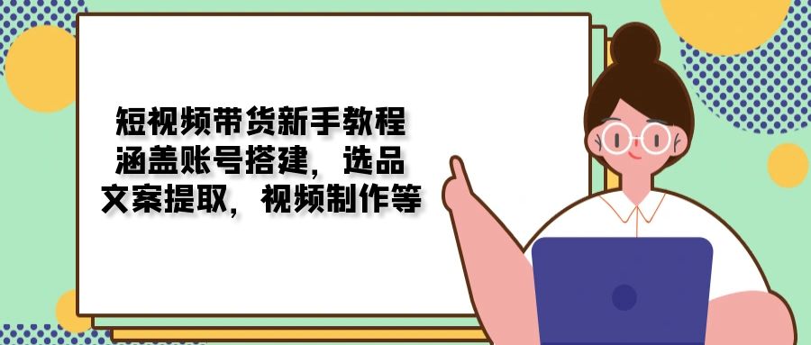短视频带货新手教程：涵盖账号搭建，选品，文案提取，视频制作等 - 创享网-创享网