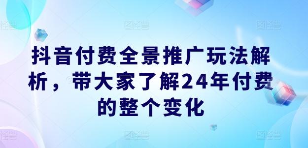 抖音付费全景推广玩法解析，带大家了解24年付费的整个变化 - 创享网-创享网