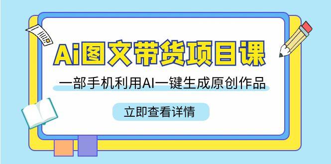 Ai图文带货项目课，一部手机利用AI一键生成原创作品(22节课) - 创享网-创享网