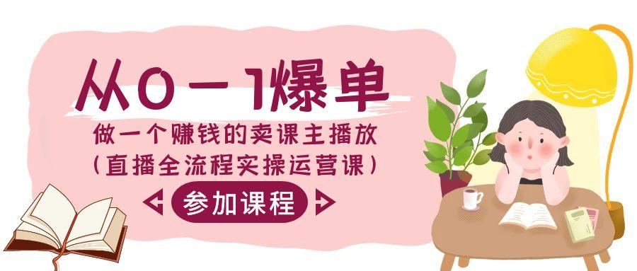 从0-1爆单做一个赚钱的卖课主播放(直播全流程实操运营课) - 创享网-创享网