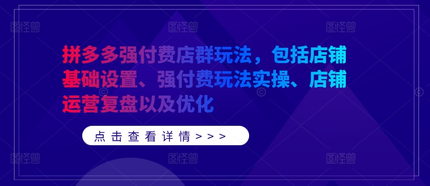 拼多多强付费店群玩法，包括店铺基础设置、强付费玩法实操、店铺运营复盘以及优化 - 创享网-创享网