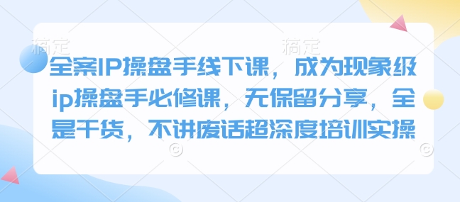 全案IP操盘手线下课，成为现象级ip操盘手必修课，无保留分享，全是干货，不讲废话超深度培训实操 - 创享网-创享网