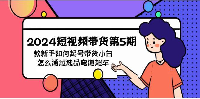 (9844期)2024短视频带货第5期，教新手如何起号，带货小白怎么通过选品弯道超车 - 创享网-创享网