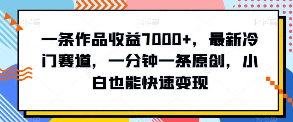 一条作品收益7000+，最新冷门赛道，一分钟一条原创，小白也能快速变现 - 创享网-创享网