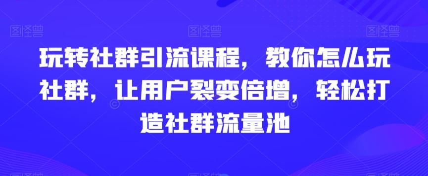 玩转社群引流课程，教你怎么玩社群，让用户裂变倍增，轻松打造社群流量池 - 创享网-创享网