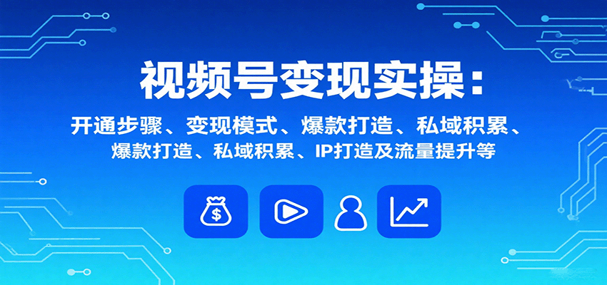 视频号变现实操,含开通步骤、变现模式、爆款打造、私域积累、IP打造及流量提升等-创享网
