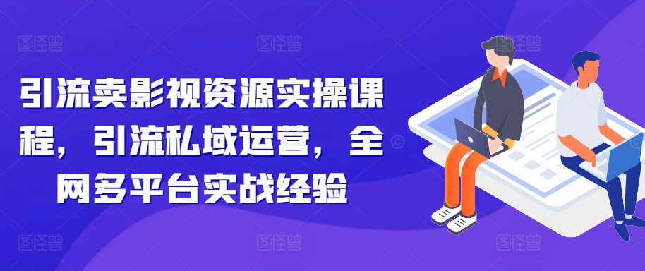 引流卖影视资源实操课程，引流私域运营，全网多平台实战经验 - 创享网-创享网