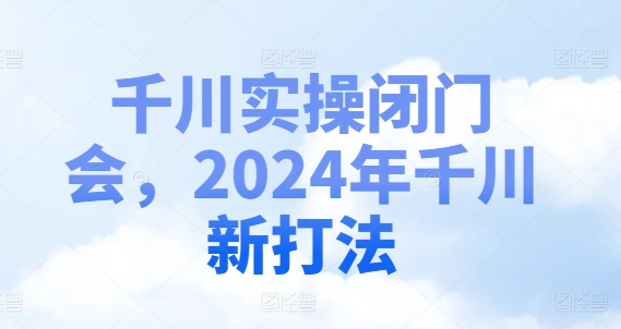 千川实操闭门会，2024年千川新打法 - 创享网-创享网