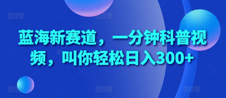 蓝海新赛道，一分钟科普视频，叫你轻松日入300+【揭秘】 - 创享网-创享网
