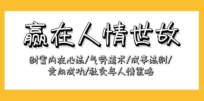(9959期)赢在-人情世故：财富内在心法/气势道术/成事法则/走向成功/社交与人情策略 - 创享网-创享网