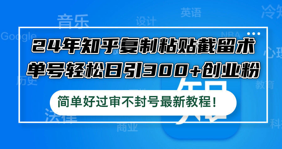 24年知乎复制粘贴截留术，单号轻松日引300+创业粉，简单好过审不封号最... - 创享网-创享网