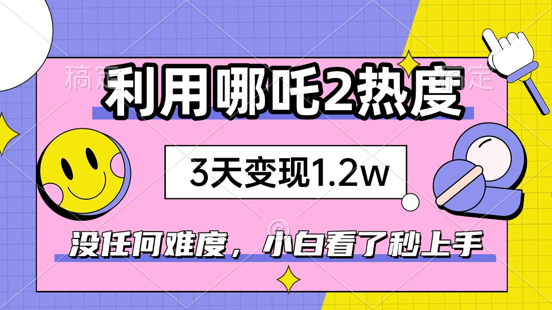 如何利用哪吒2爆火，3天赚1.2W，没有任何难度，小白看了秒学会，抓紧时... - 创享网-创享网