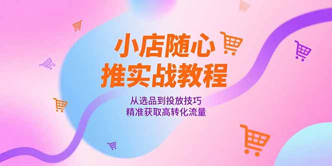 小店随心推实战教程，从选品到投放技巧，精准获取高转化流量 - 创享网-创享网