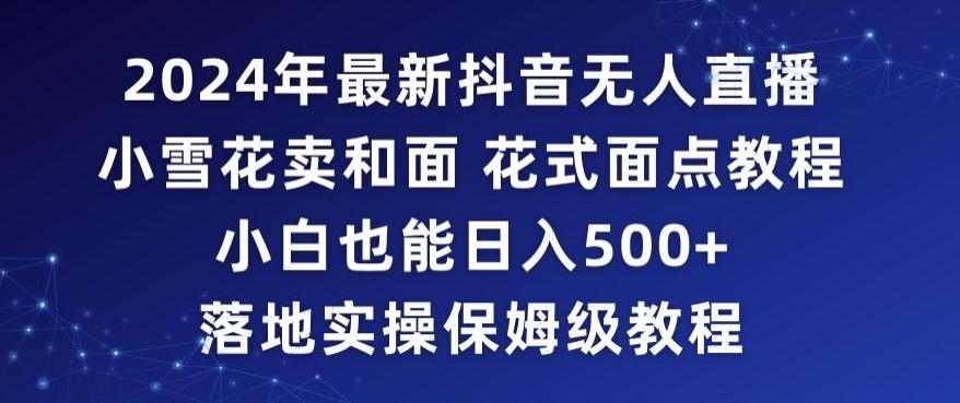 2024年抖音最新无人直播小雪花卖和面、花式面点教程小白也能日入500+落地实操保姆级教程【揭秘】 - 创享网-创享网