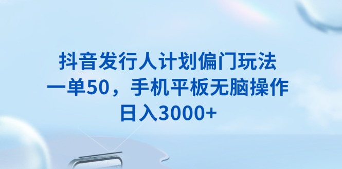 抖音发行人计划偏门玩法，一单50，手机平板无脑操作，日入3000+ - 创享网-创享网