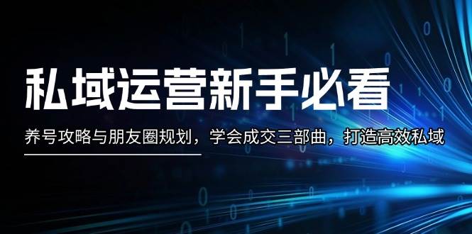 私域运营新手必看：养号攻略与朋友圈规划，学会成交三部曲，打造高效私域 - 创享网-创享网
