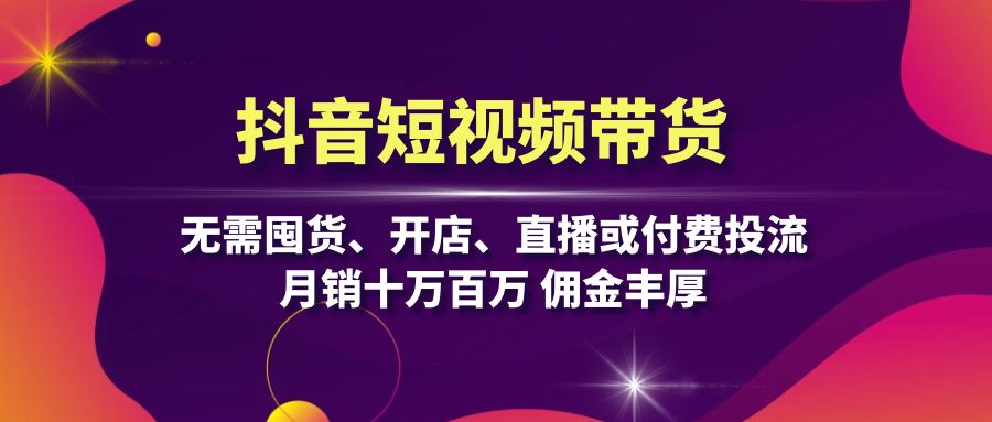 抖音短视频带货：无需囤货、开店、直播或付费投流，月销十万百万 佣金丰厚 - 创享网-创享网