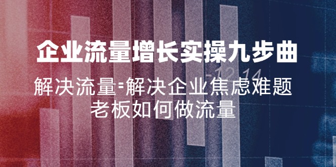 企业流量增长实战九步曲，解决流量=解决企业焦虑难题，老板如何做流量 - 创享网-创享网