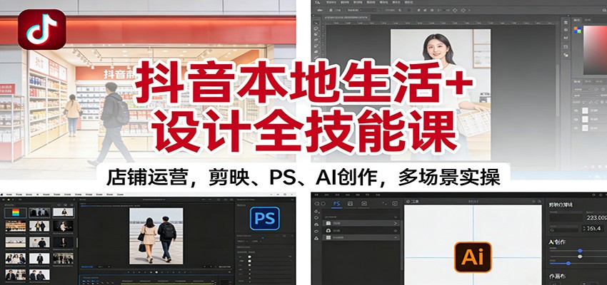 抖音本地生活+设计全技能课:店铺运营,剪映、PS、AI创作,多场景实操-创享网