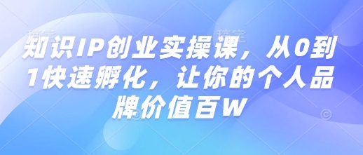 知识IP创业实操课，从0到1快速孵化，让你的个人品牌价值百W - 创享网-创享网