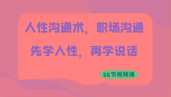 人性沟通术，职场沟通：先学人性，再学说话(66节视频课) - 创享网-创享网