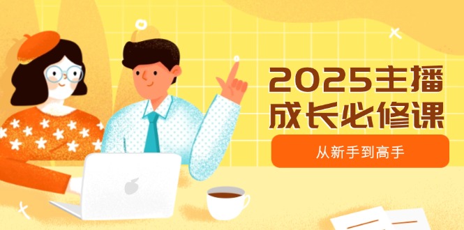 2025主播成长必修课，主播从新手到高手，涵盖趋势、定位、能力构建等 - 创享网-创享网