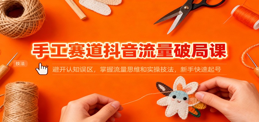 手工赛道抖音流量破局课:避开认知误区,掌握流量思维和实操技法,新手快速起号-创享网