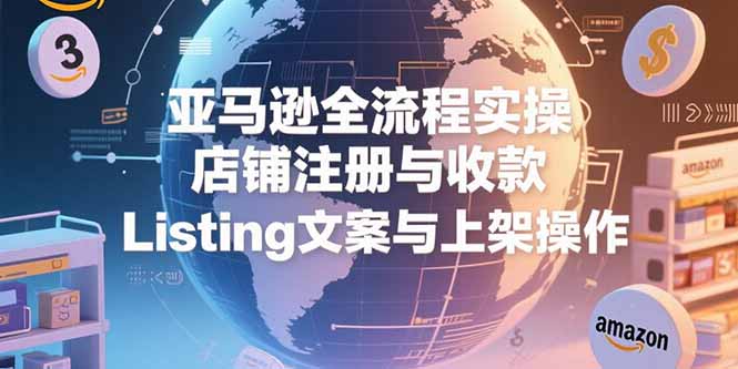 亚马逊全流程实操，店铺注册与收款，Listing文案与上架操作 - 创享网-创享网