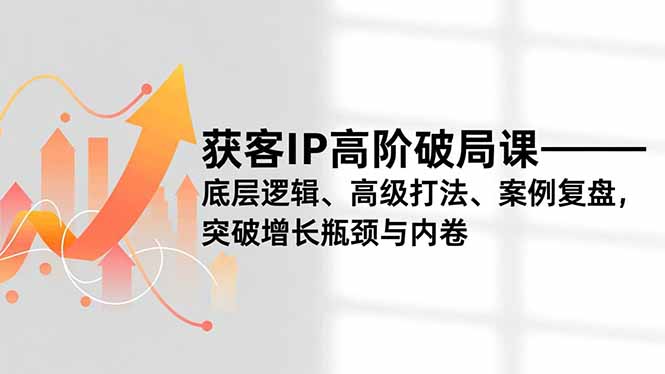 获客IP高阶破局课,底层逻辑、高级打法、案例复盘,突破增长瓶颈与内卷-创享网
