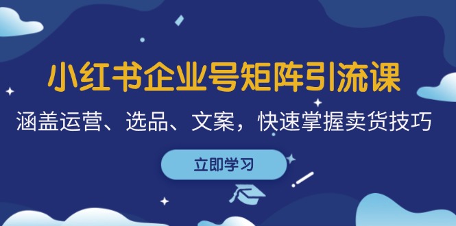 小红书企业号矩阵引流课，涵盖运营、选品、文案，快速掌握卖货技巧 - 创享网-创享网