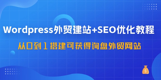 WordPress外贸建站+SEO优化教程，从0到1搭建可获得询盘外贸网站(57节课) - 创享网-创享网