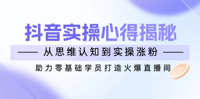 抖音实战心得揭秘，从思维认知到实操涨粉，助力零基础学员打造火爆直播间 - 创享网-创享网