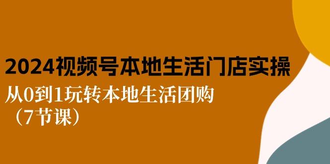 2024视频号短视频本地生活门店实操：从0到1玩转本地生活团购(7节课 - 创享网-创享网