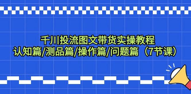 千川投流图文带货实操教程：认知篇/测品篇/操作篇/问题篇(7节课) - 创享网-创享网