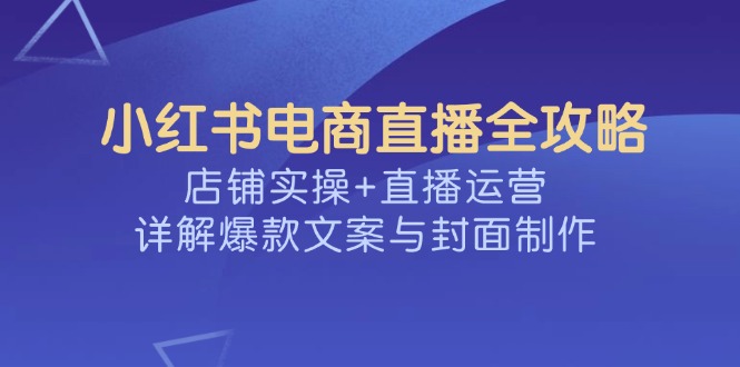 小红书电商直播全攻略，店铺实操+直播运营，详解爆款文案与封面制作 - 创享网-创享网