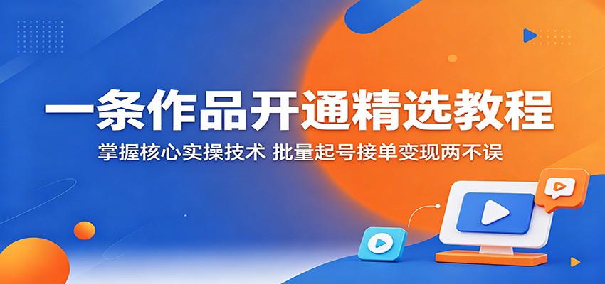 一条作品开通精选教程：掌握核心实操技术，批量起号接单变现两不误 - 创享网-创享网