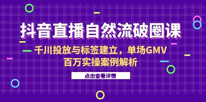 抖音直播自然流破圈课-6月，千川投放与标签建立，单场GMV百万实操案例解析 - 创享网-创享网
