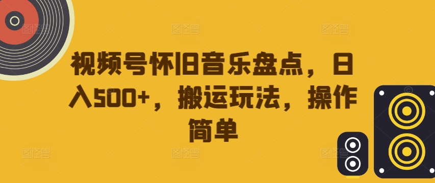 视频号怀旧音乐盘点，日入500+，搬运玩法，操作简单【揭秘】 - 创享网-创享网