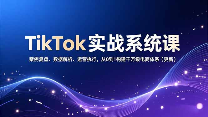 TikTok实战系统课，案例复盘、数据解析、运营执行，从0到1构建千万级电商体系(更新-创享网